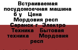 Встраиваемая посудомоечная машина б/у › Цена ­ 1 500 - Мордовия респ., Саранск г. Электро-Техника » Бытовая техника   . Мордовия респ.